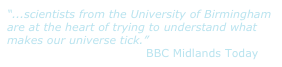 “...scientists from the University of Birmingham are at the heart of trying to understand what makes our universe tick.”                                      BBC Midlands Today